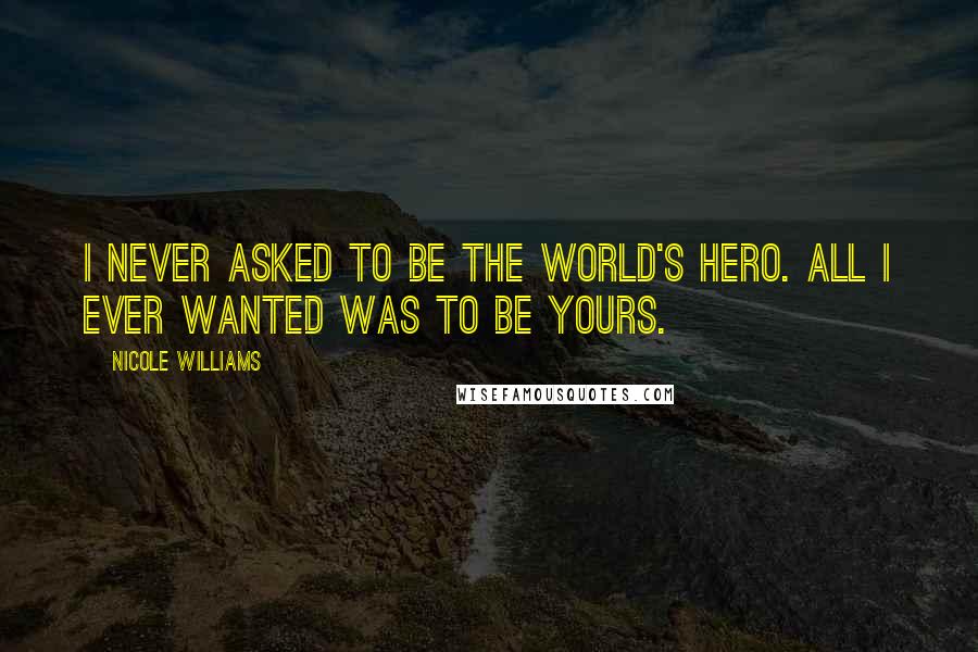 Nicole Williams Quotes: I never asked to be the world's hero. All I ever wanted was to be yours.
