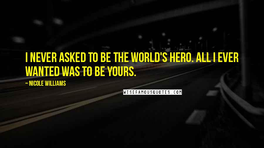 Nicole Williams Quotes: I never asked to be the world's hero. All I ever wanted was to be yours.