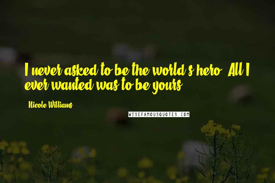 Nicole Williams Quotes: I never asked to be the world's hero. All I ever wanted was to be yours.