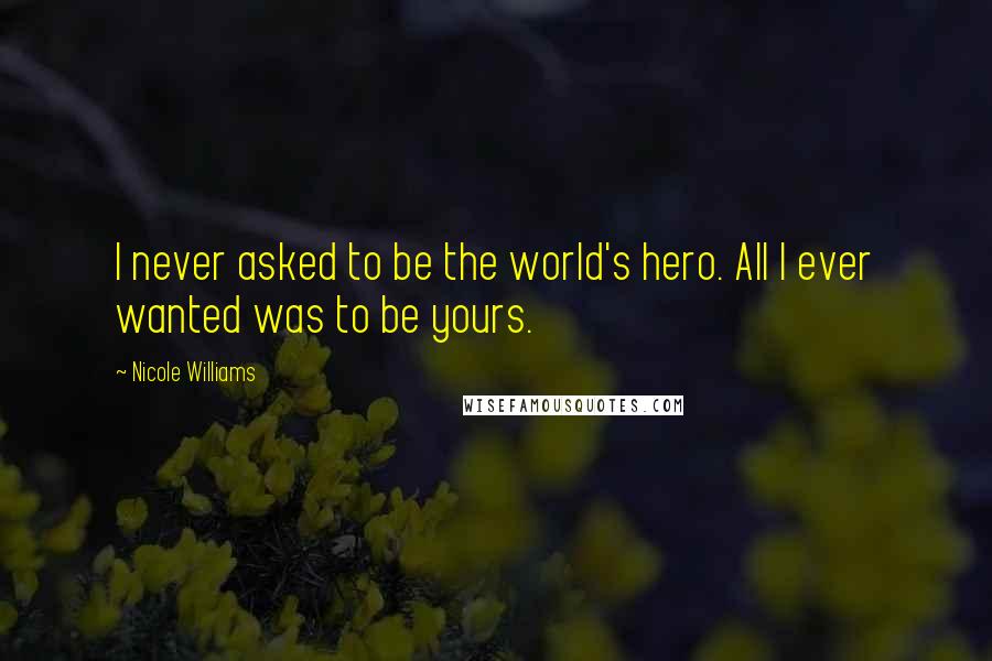 Nicole Williams Quotes: I never asked to be the world's hero. All I ever wanted was to be yours.