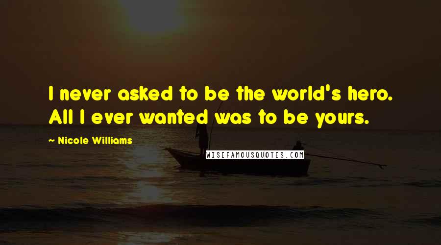 Nicole Williams Quotes: I never asked to be the world's hero. All I ever wanted was to be yours.