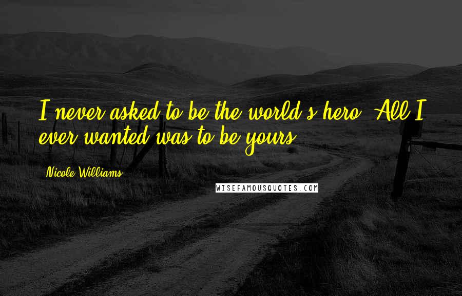 Nicole Williams Quotes: I never asked to be the world's hero. All I ever wanted was to be yours.