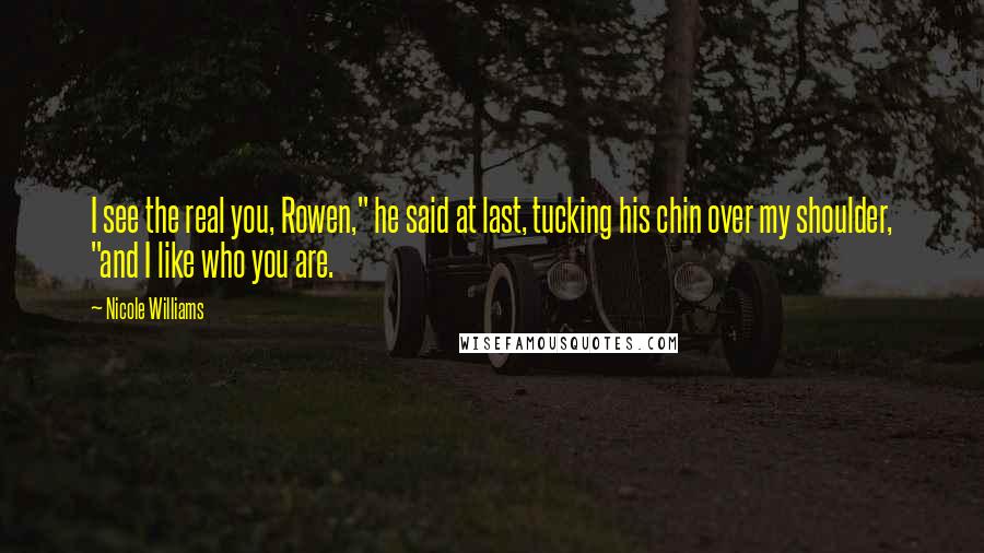 Nicole Williams Quotes: I see the real you, Rowen," he said at last, tucking his chin over my shoulder, "and I like who you are.