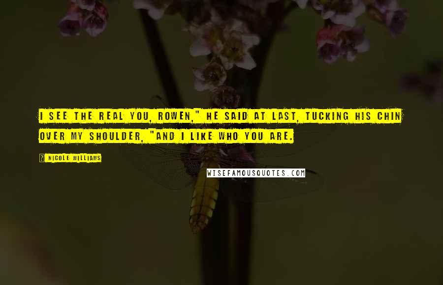 Nicole Williams Quotes: I see the real you, Rowen," he said at last, tucking his chin over my shoulder, "and I like who you are.