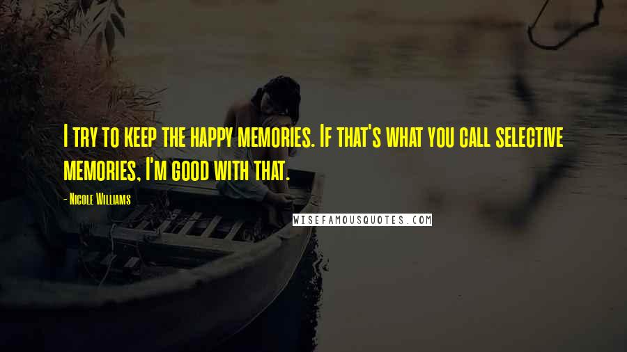 Nicole Williams Quotes: I try to keep the happy memories. If that's what you call selective memories, I'm good with that.