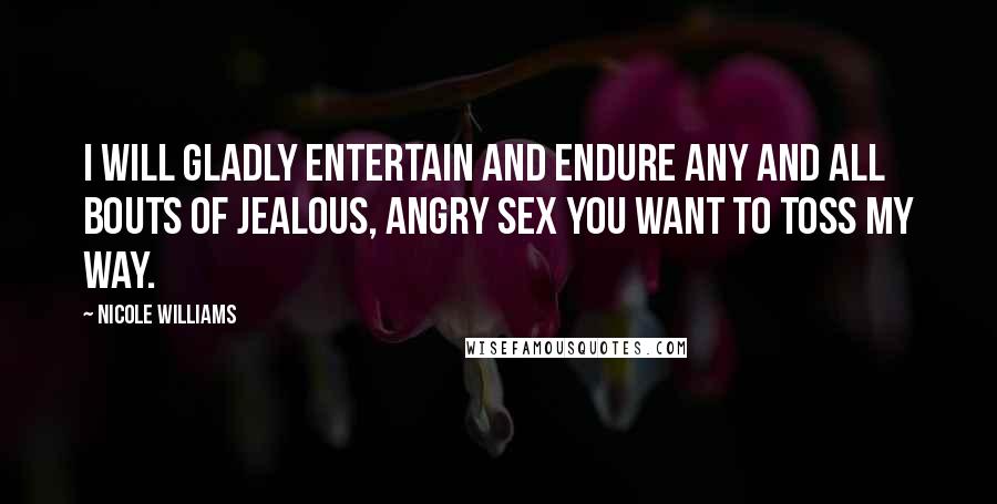 Nicole Williams Quotes: I will gladly entertain and endure any and all bouts of jealous, angry sex you want to toss my way.