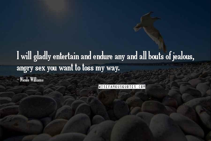 Nicole Williams Quotes: I will gladly entertain and endure any and all bouts of jealous, angry sex you want to toss my way.