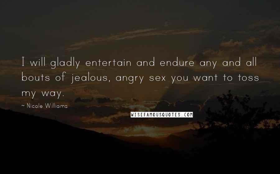 Nicole Williams Quotes: I will gladly entertain and endure any and all bouts of jealous, angry sex you want to toss my way.