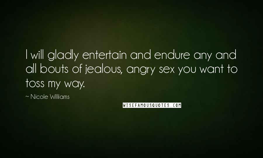 Nicole Williams Quotes: I will gladly entertain and endure any and all bouts of jealous, angry sex you want to toss my way.