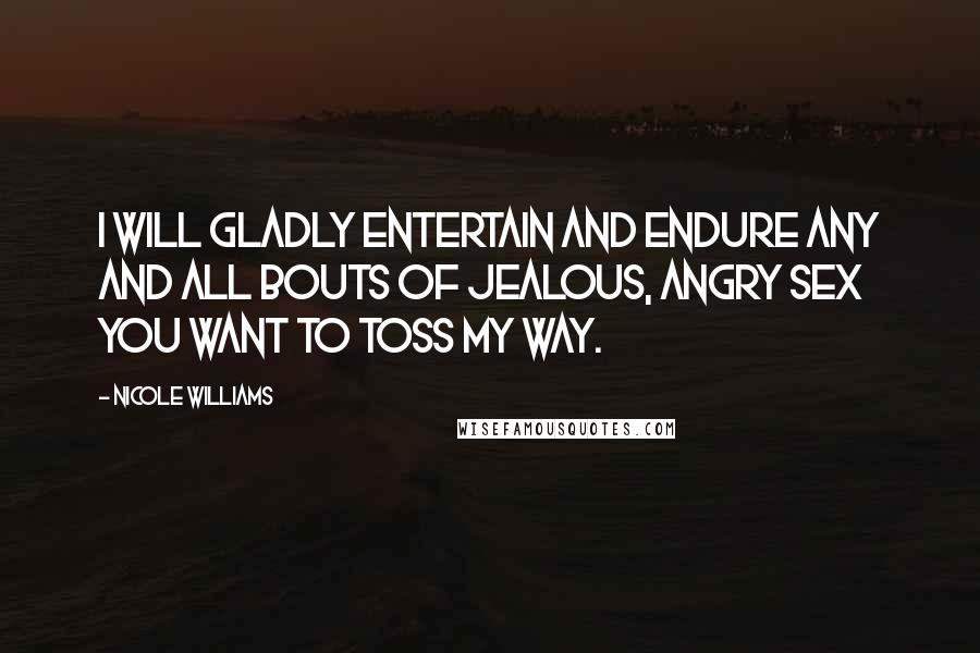 Nicole Williams Quotes: I will gladly entertain and endure any and all bouts of jealous, angry sex you want to toss my way.