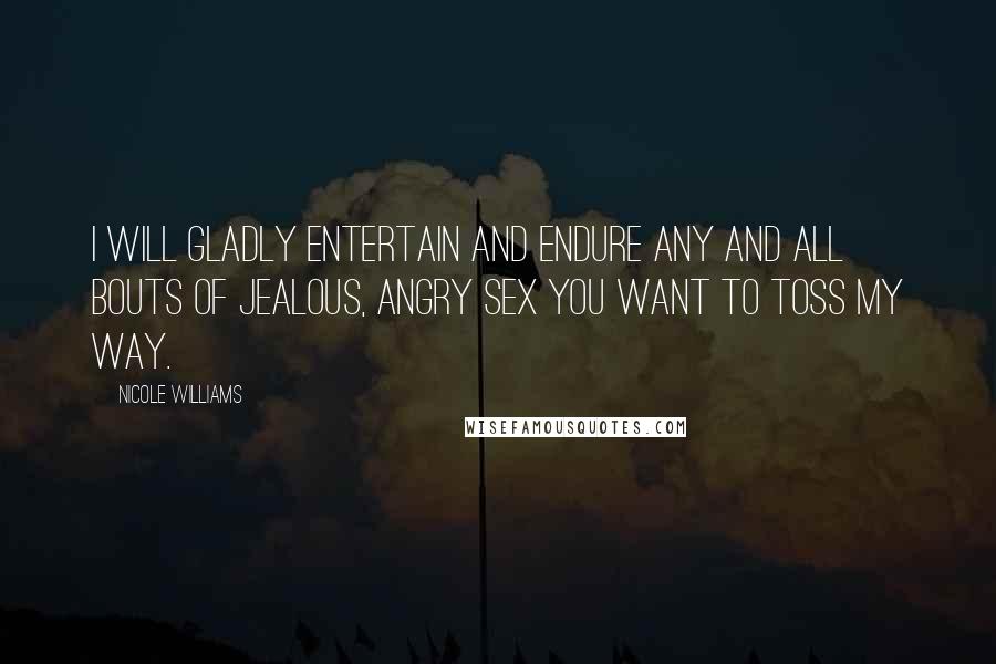 Nicole Williams Quotes: I will gladly entertain and endure any and all bouts of jealous, angry sex you want to toss my way.