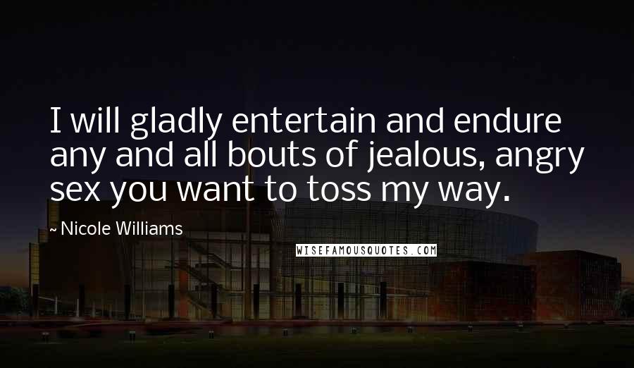 Nicole Williams Quotes: I will gladly entertain and endure any and all bouts of jealous, angry sex you want to toss my way.