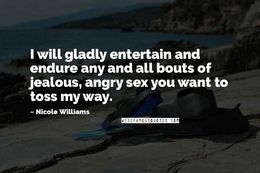 Nicole Williams Quotes: I will gladly entertain and endure any and all bouts of jealous, angry sex you want to toss my way.