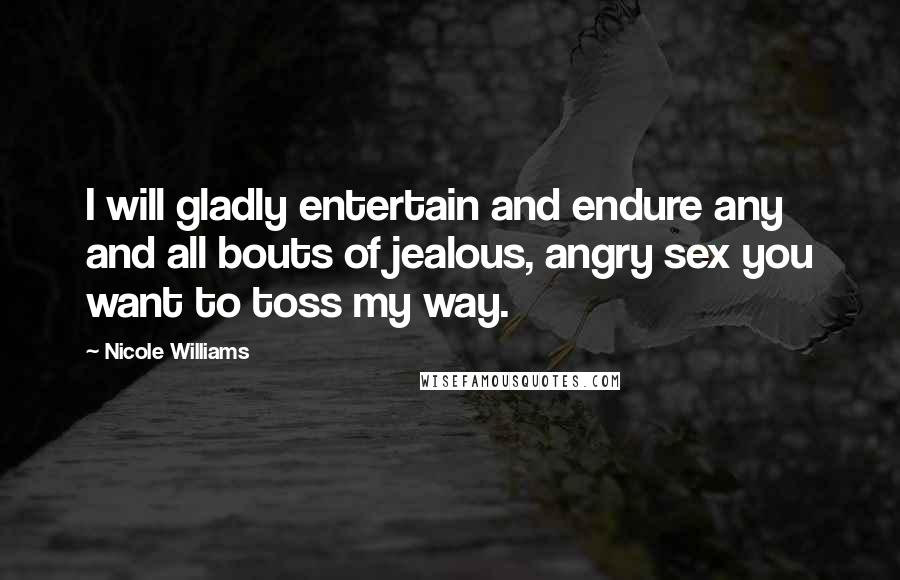Nicole Williams Quotes: I will gladly entertain and endure any and all bouts of jealous, angry sex you want to toss my way.