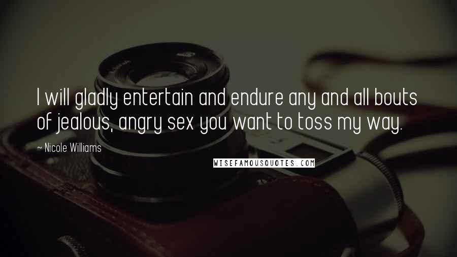 Nicole Williams Quotes: I will gladly entertain and endure any and all bouts of jealous, angry sex you want to toss my way.