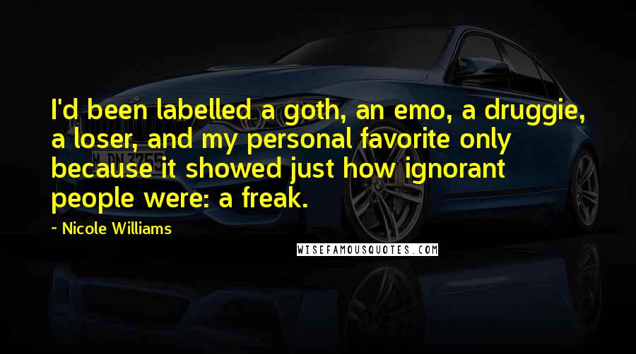 Nicole Williams Quotes: I'd been labelled a goth, an emo, a druggie, a loser, and my personal favorite only because it showed just how ignorant people were: a freak.