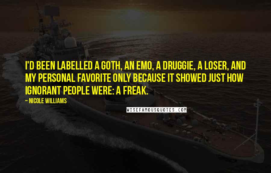 Nicole Williams Quotes: I'd been labelled a goth, an emo, a druggie, a loser, and my personal favorite only because it showed just how ignorant people were: a freak.