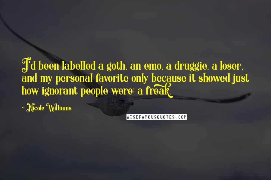 Nicole Williams Quotes: I'd been labelled a goth, an emo, a druggie, a loser, and my personal favorite only because it showed just how ignorant people were: a freak.