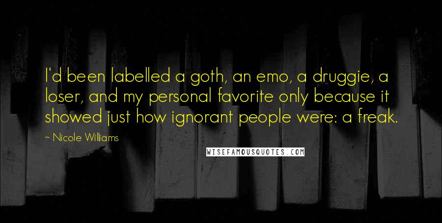 Nicole Williams Quotes: I'd been labelled a goth, an emo, a druggie, a loser, and my personal favorite only because it showed just how ignorant people were: a freak.