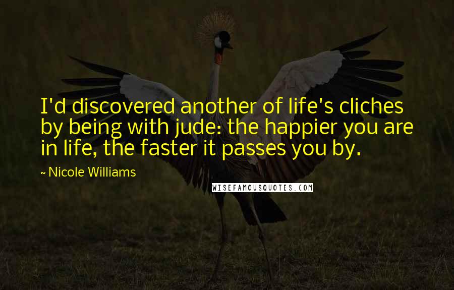 Nicole Williams Quotes: I'd discovered another of life's cliches by being with jude: the happier you are in life, the faster it passes you by.