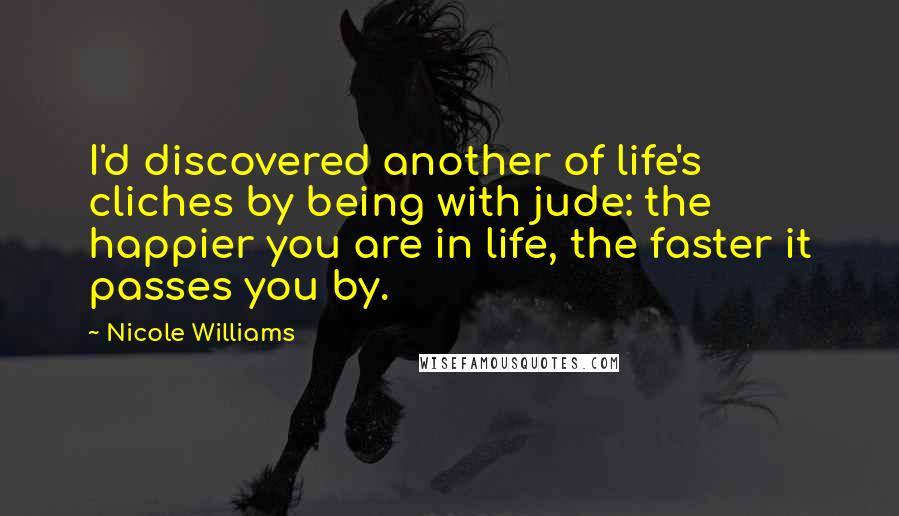 Nicole Williams Quotes: I'd discovered another of life's cliches by being with jude: the happier you are in life, the faster it passes you by.