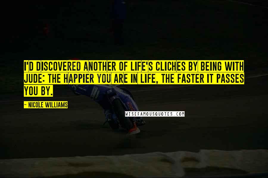 Nicole Williams Quotes: I'd discovered another of life's cliches by being with jude: the happier you are in life, the faster it passes you by.