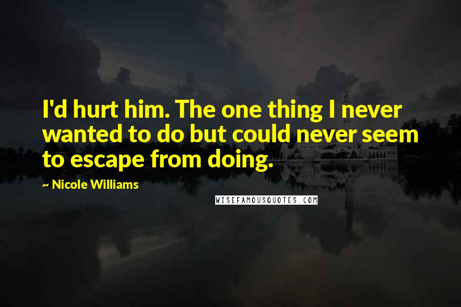 Nicole Williams Quotes: I'd hurt him. The one thing I never wanted to do but could never seem to escape from doing.