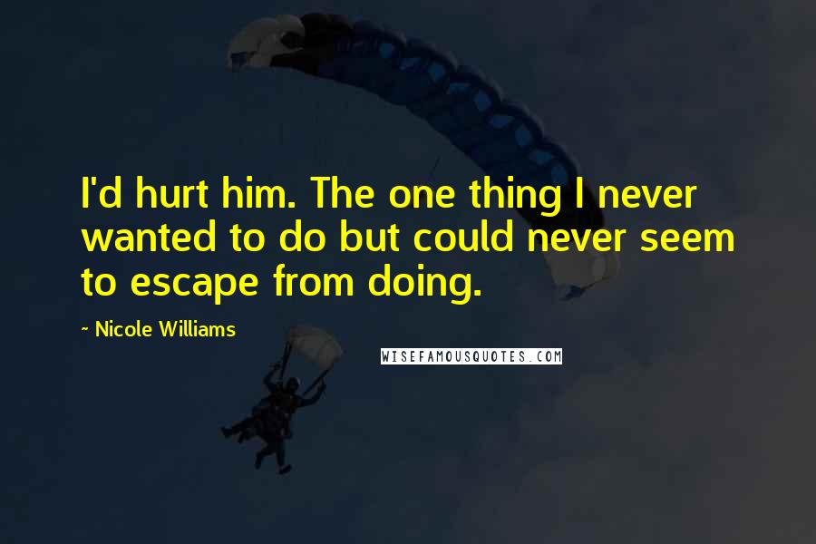 Nicole Williams Quotes: I'd hurt him. The one thing I never wanted to do but could never seem to escape from doing.