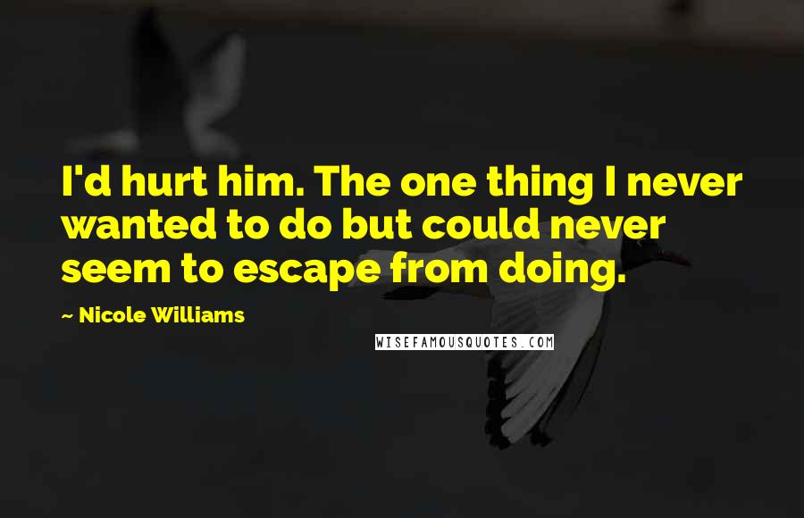 Nicole Williams Quotes: I'd hurt him. The one thing I never wanted to do but could never seem to escape from doing.