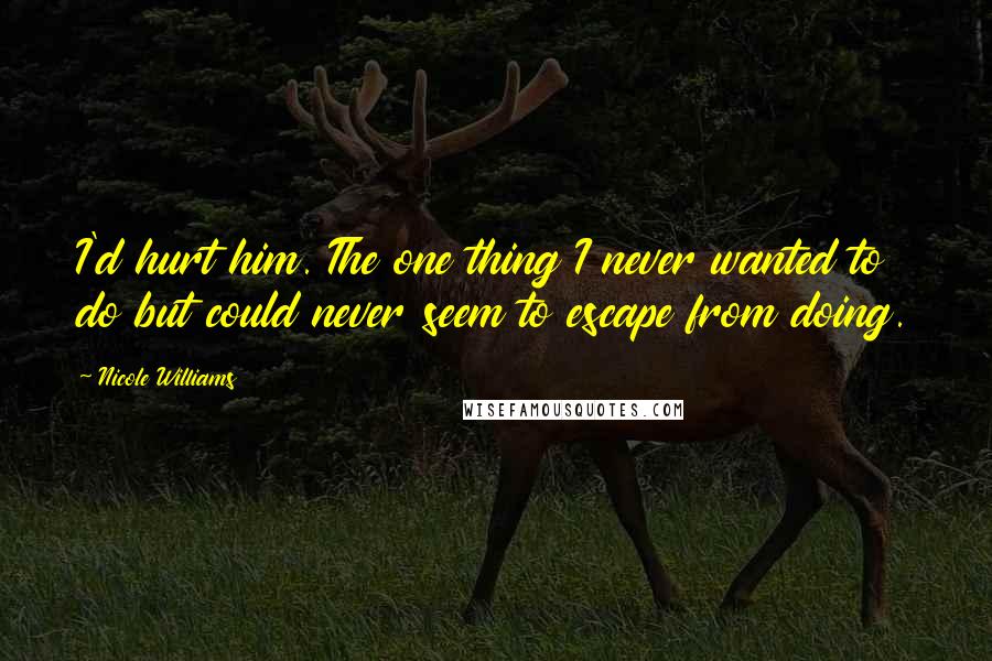 Nicole Williams Quotes: I'd hurt him. The one thing I never wanted to do but could never seem to escape from doing.