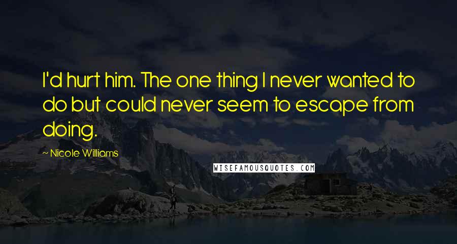 Nicole Williams Quotes: I'd hurt him. The one thing I never wanted to do but could never seem to escape from doing.