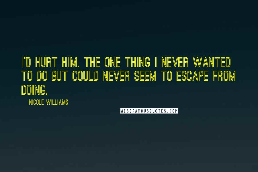 Nicole Williams Quotes: I'd hurt him. The one thing I never wanted to do but could never seem to escape from doing.