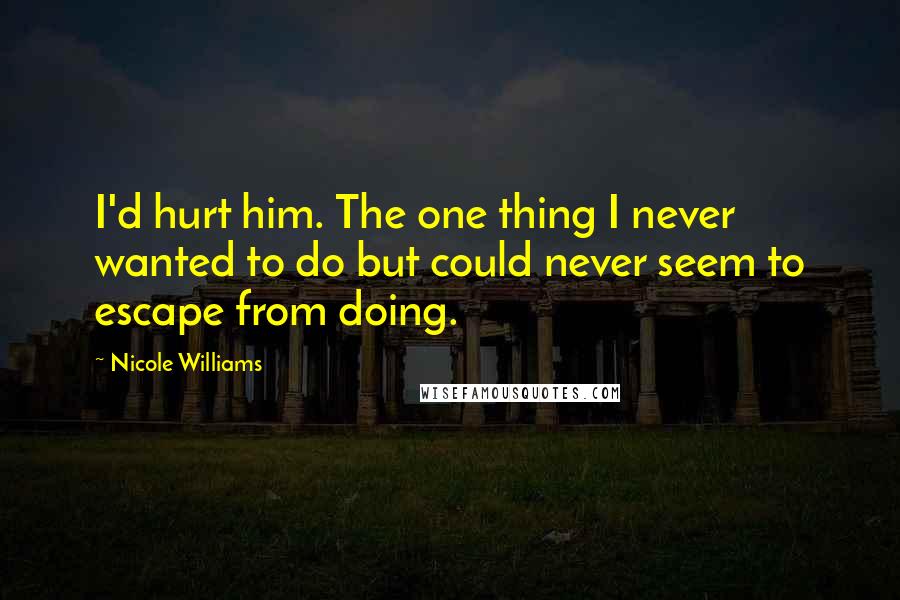 Nicole Williams Quotes: I'd hurt him. The one thing I never wanted to do but could never seem to escape from doing.