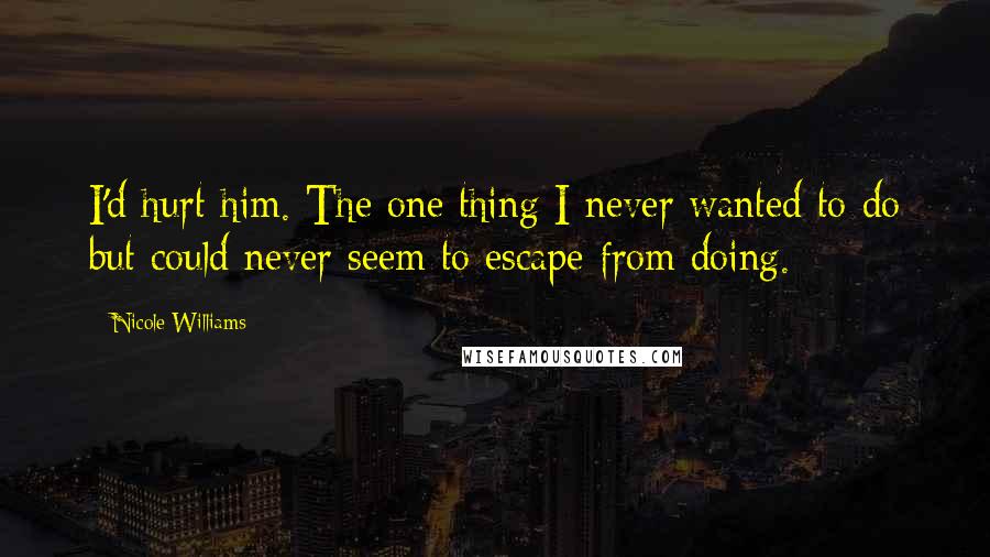 Nicole Williams Quotes: I'd hurt him. The one thing I never wanted to do but could never seem to escape from doing.