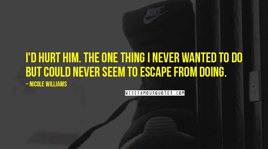 Nicole Williams Quotes: I'd hurt him. The one thing I never wanted to do but could never seem to escape from doing.