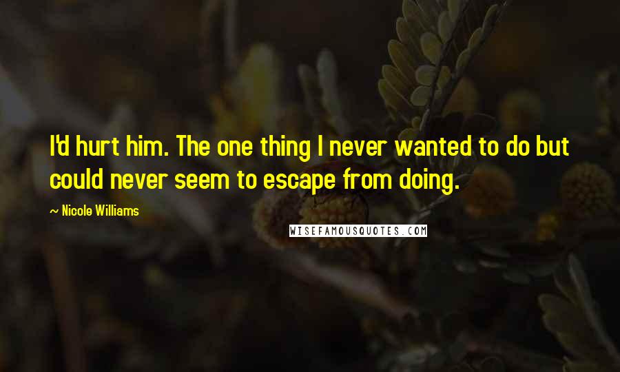Nicole Williams Quotes: I'd hurt him. The one thing I never wanted to do but could never seem to escape from doing.