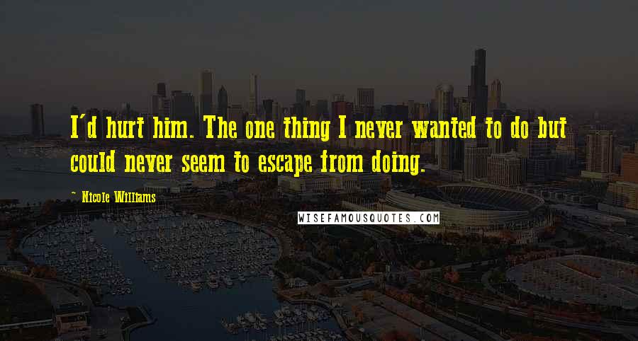 Nicole Williams Quotes: I'd hurt him. The one thing I never wanted to do but could never seem to escape from doing.