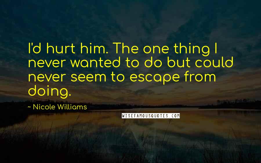 Nicole Williams Quotes: I'd hurt him. The one thing I never wanted to do but could never seem to escape from doing.
