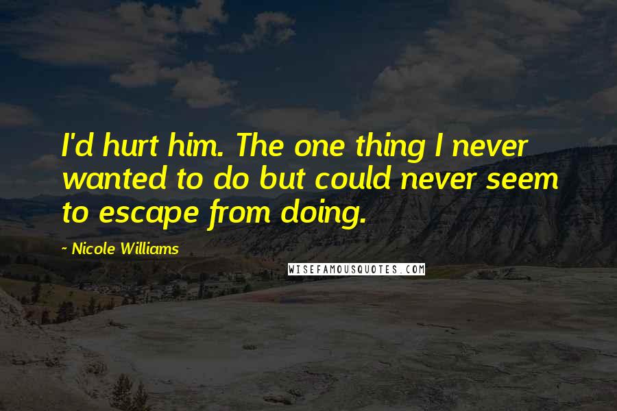 Nicole Williams Quotes: I'd hurt him. The one thing I never wanted to do but could never seem to escape from doing.