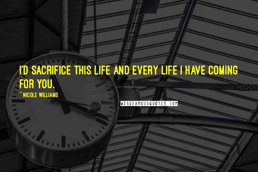 Nicole Williams Quotes: I'd sacrifice this life and every life I have coming for you.