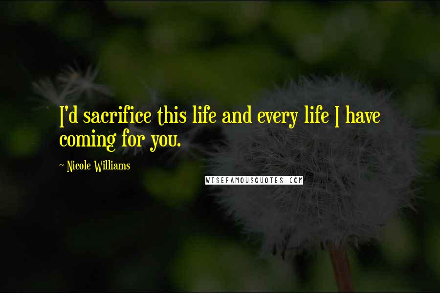 Nicole Williams Quotes: I'd sacrifice this life and every life I have coming for you.