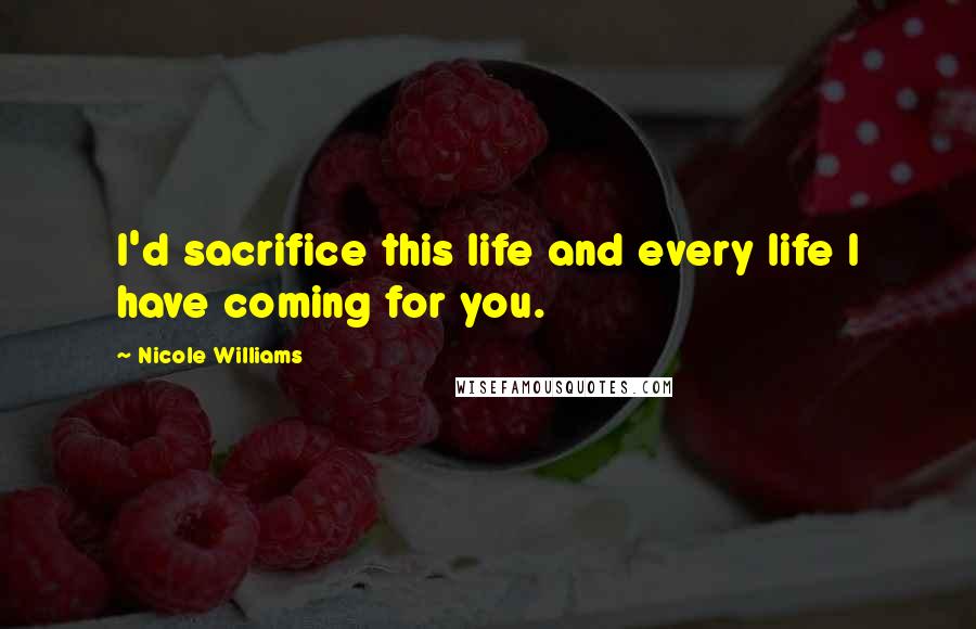 Nicole Williams Quotes: I'd sacrifice this life and every life I have coming for you.