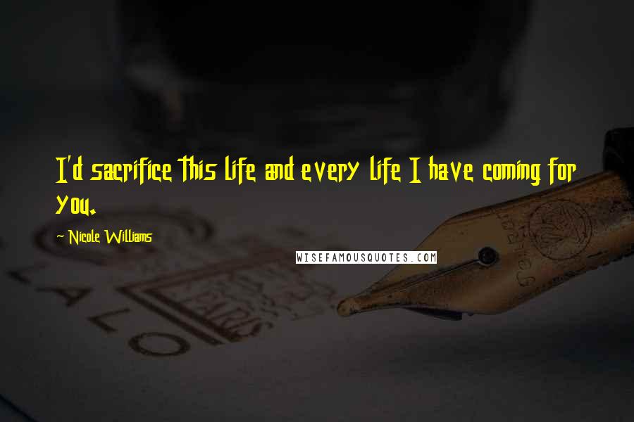 Nicole Williams Quotes: I'd sacrifice this life and every life I have coming for you.