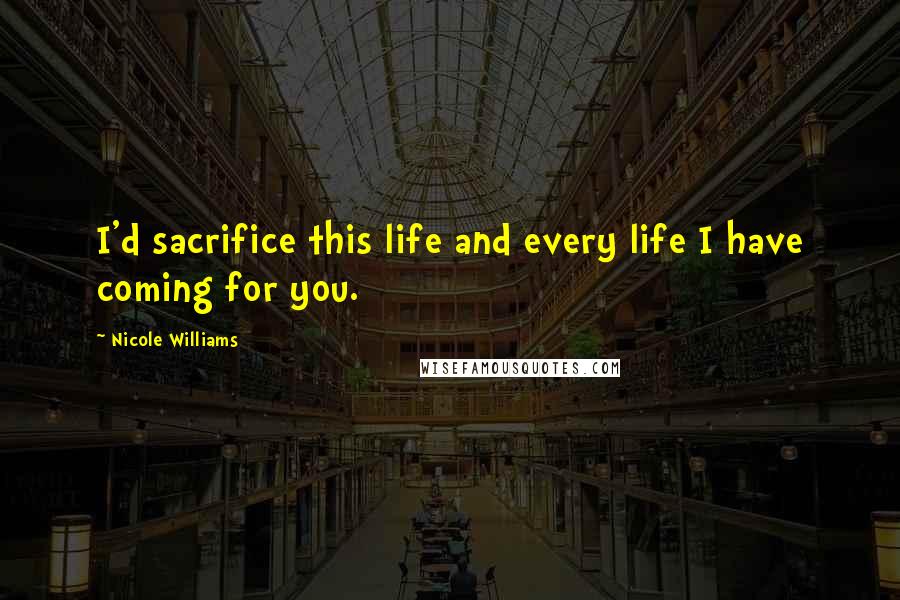 Nicole Williams Quotes: I'd sacrifice this life and every life I have coming for you.