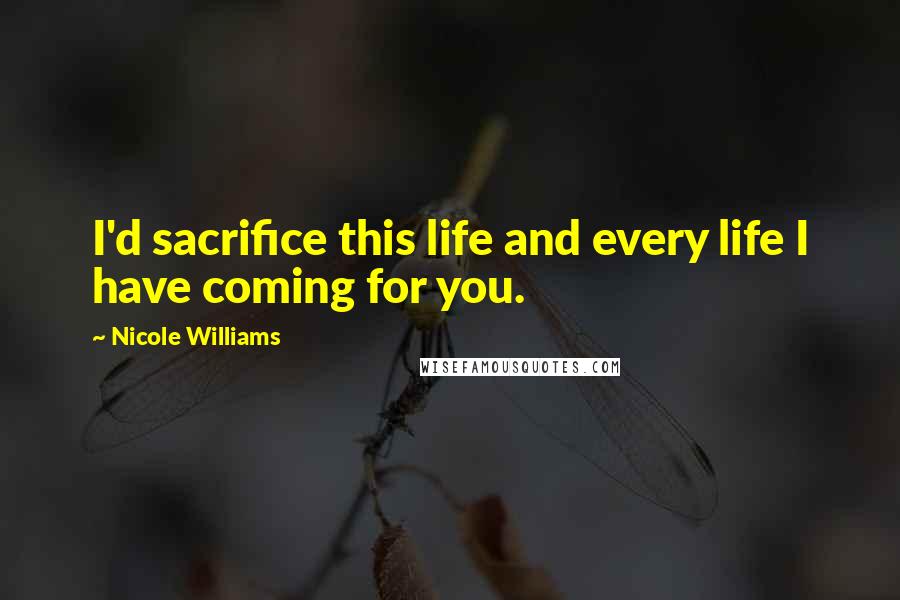 Nicole Williams Quotes: I'd sacrifice this life and every life I have coming for you.