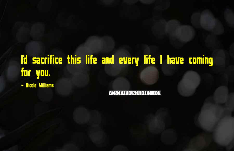 Nicole Williams Quotes: I'd sacrifice this life and every life I have coming for you.