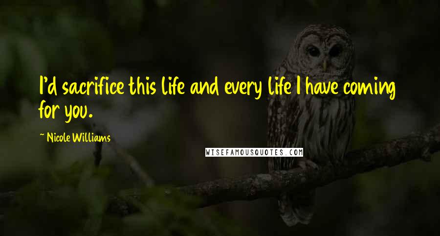 Nicole Williams Quotes: I'd sacrifice this life and every life I have coming for you.