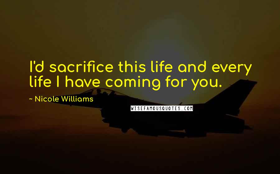 Nicole Williams Quotes: I'd sacrifice this life and every life I have coming for you.