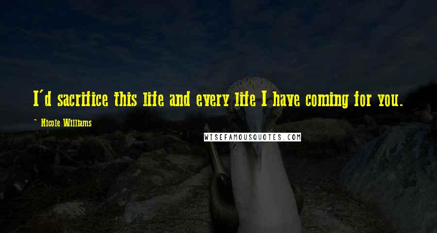 Nicole Williams Quotes: I'd sacrifice this life and every life I have coming for you.