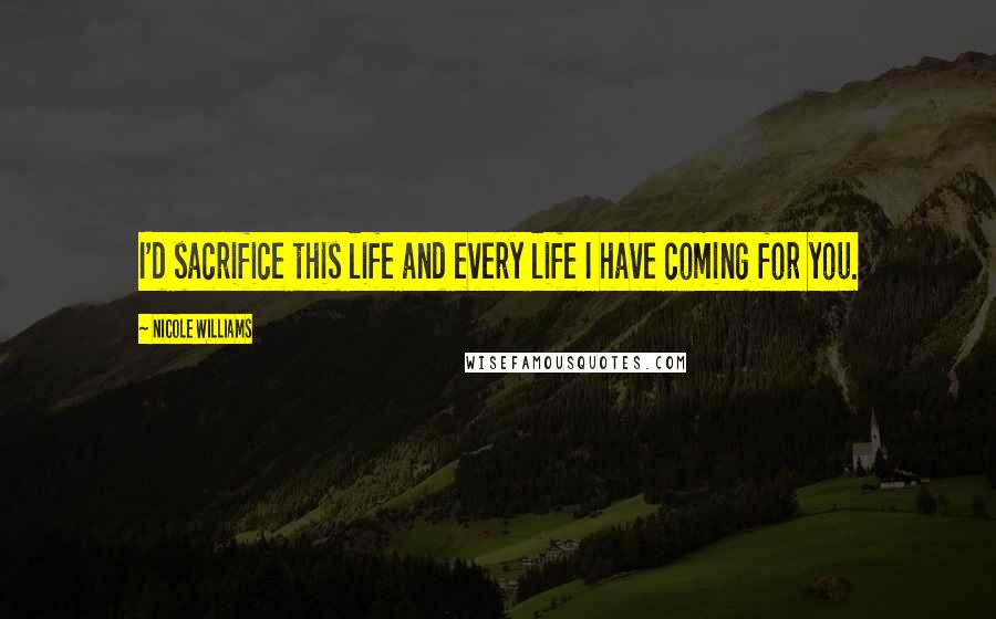 Nicole Williams Quotes: I'd sacrifice this life and every life I have coming for you.